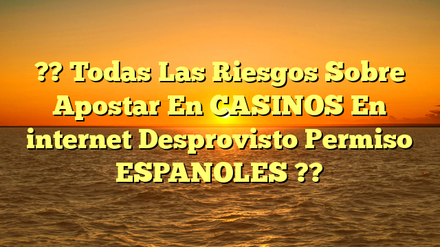 ?? Todas Las Riesgos Sobre Apostar En CASINOS En internet Desprovisto Permiso ESPANOLES ??