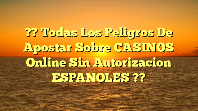 ?? Todas Los Peligros De Apostar Sobre CASINOS Online Sin Autorizacion ESPANOLES ??
