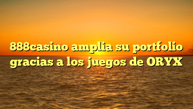 888casino amplia su portfolio gracias a los juegos de ORYX