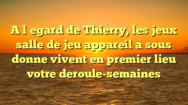 A l�egard de Thierry, les jeux salle de jeu appareil a sous donne vivent en premier lieu votre deroule-semaines