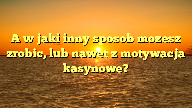 A w jaki inny sposob mozesz zrobic, lub nawet z motywacja kasynowe?