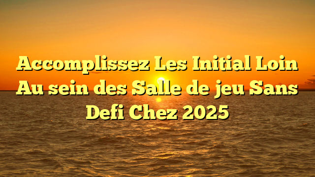 Accomplissez Les Initial Loin   Au sein des Salle de jeu Sans Defi Chez 2025