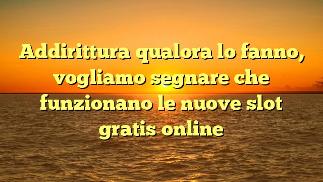 Addirittura qualora lo fanno, vogliamo segnare che funzionano le nuove slot gratis online