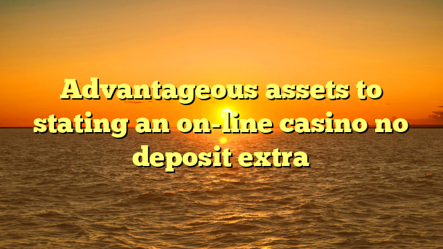 Advantageous assets to stating an on-line casino no deposit extra