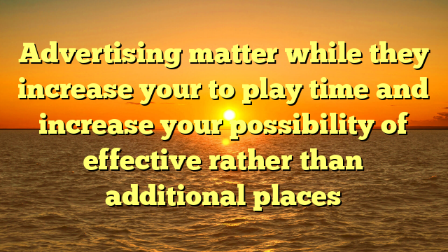 Advertising matter while they increase your to play time and increase your possibility of effective rather than additional places
