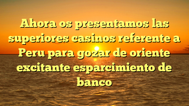 Ahora os presentamos las superiores casinos referente a Peru para gozar de oriente excitante esparcimiento de banco