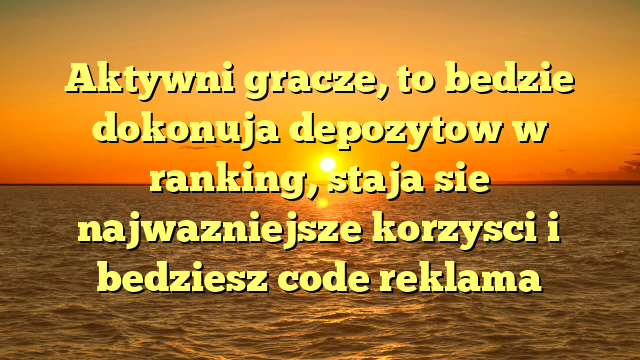 Aktywni gracze, to bedzie dokonuja depozytow w ranking, staja sie najwazniejsze korzysci i bedziesz code reklama