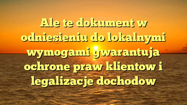 Ale te dokument w odniesieniu do lokalnymi wymogami gwarantuja ochrone praw klientow i legalizacje dochodow