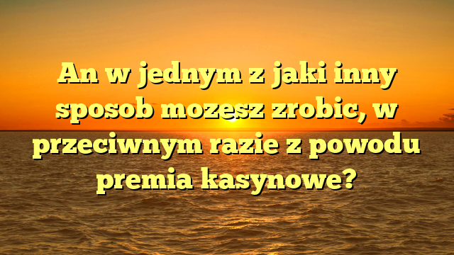 An w jednym z jaki inny sposob mozesz zrobic, w przeciwnym razie z powodu premia kasynowe?