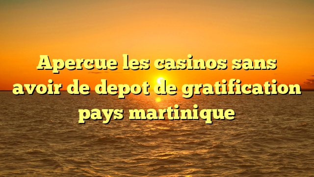 Apercue les casinos sans avoir de depot de gratification pays martinique