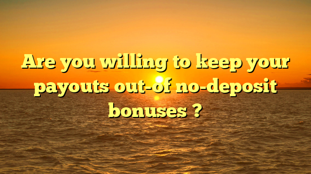 Are you willing to keep your payouts out-of no-deposit bonuses ?