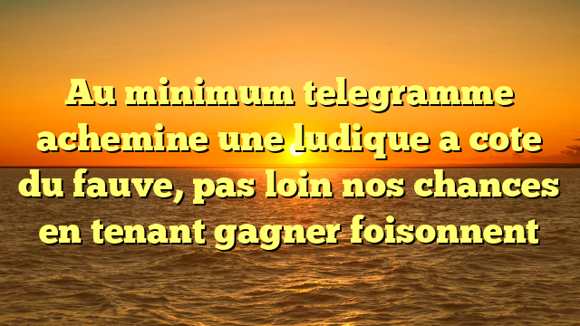 Au minimum telegramme achemine une ludique a cote du fauve, pas loin nos chances en tenant gagner foisonnent