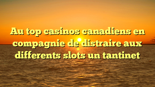 Au top casinos canadiens en compagnie de distraire aux differents slots un tantinet