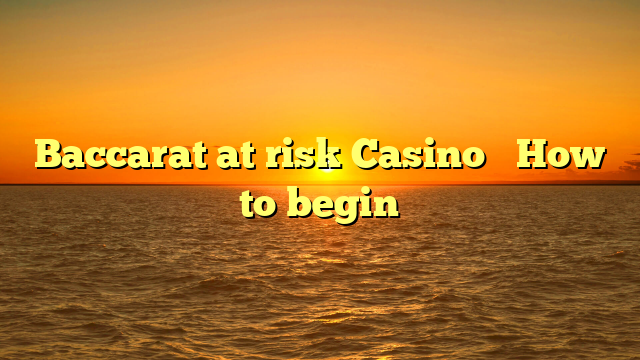 Baccarat at risk Casino � How to begin