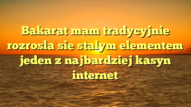 Bakarat mam tradycyjnie rozrosla sie stalym elementem jeden z najbardziej kasyn internet