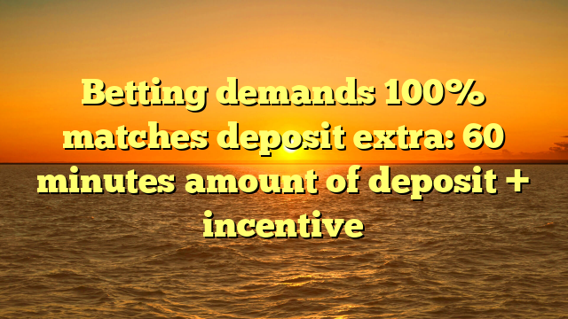 Betting demands 100% matches deposit extra: 60 minutes amount of deposit + incentive