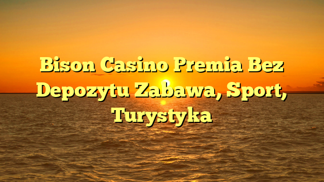 Bison Casino Premia Bez Depozytu Zabawa, Sport, Turystyka