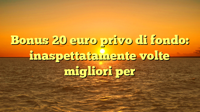 Bonus 20 euro privo di fondo: inaspettatamente volte migliori per