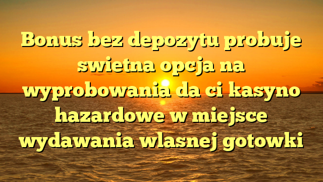 Bonus bez depozytu probuje swietna opcja na wyprobowania da ci kasyno hazardowe w miejsce wydawania wlasnej gotowki