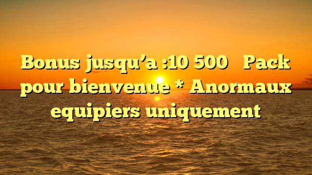 Bonus jusqu’a :10 500 � Pack pour bienvenue * Anormaux equipiers uniquement