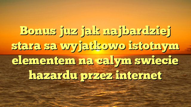 Bonus juz jak najbardziej stara sa wyjatkowo istotnym elementem na calym swiecie hazardu przez internet