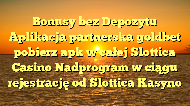 Bonusy bez Depozytu Aplikacja partnerska goldbet pobierz apk w całej Slottica Casino Nadprogram w ciągu rejestrację od Slottica Kasyno