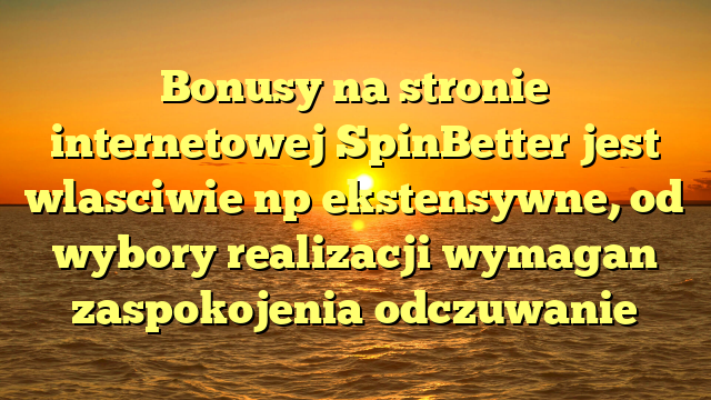 Bonusy na stronie internetowej SpinBetter jest wlasciwie np ekstensywne, od wybory realizacji wymagan zaspokojenia odczuwanie