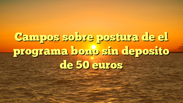 Campos sobre postura de el programa bono sin deposito de 50 euros