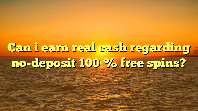 Can i earn real cash regarding no-deposit 100 % free spins?