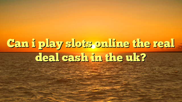 Can i play slots online the real deal cash in the uk?