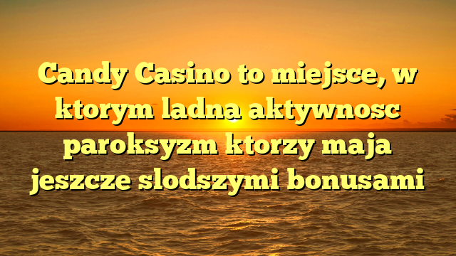 Candy Casino to miejsce, w ktorym ladna aktywnosc paroksyzm ktorzy maja jeszcze slodszymi bonusami