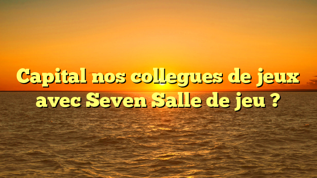 Capital nos collegues de jeux avec Seven Salle de jeu ?