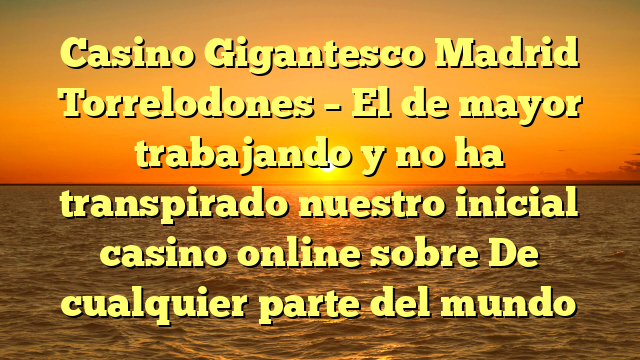 Casino Gigantesco Madrid Torrelodones – El de mayor trabajando y no ha transpirado nuestro inicial casino online sobre De cualquier parte del mundo