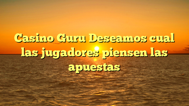 Casino Guru Deseamos cual las jugadores piensen las apuestas