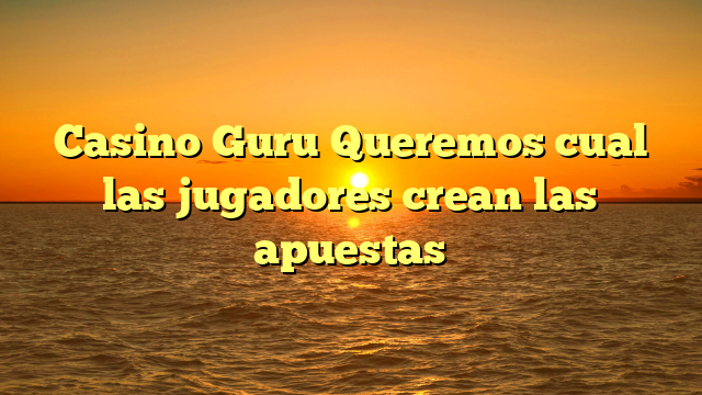 Casino Guru Queremos cual las jugadores crean las apuestas