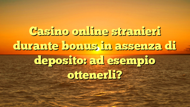 Casino online stranieri durante bonus in assenza di deposito: ad esempio ottenerli?