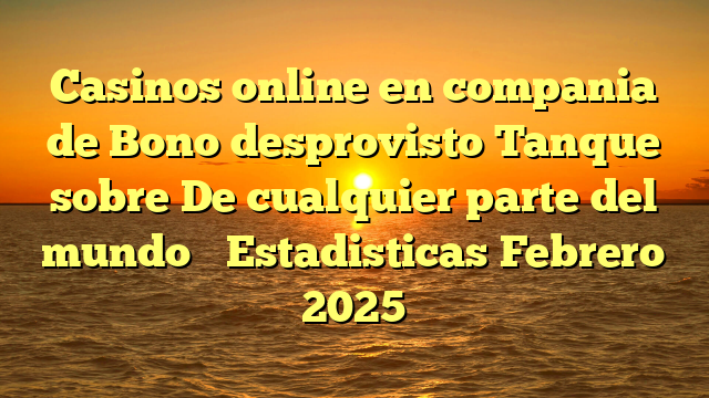 Casinos online en compania de Bono desprovisto Tanque sobre De cualquier parte del mundo � Estadisticas Febrero 2025