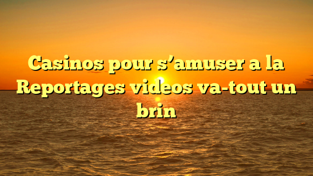 Casinos pour s’amuser a la Reportages videos va-tout un brin
