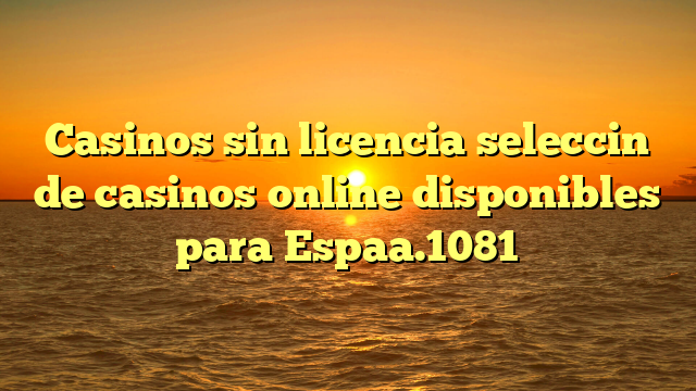 Casinos sin licencia seleccin de casinos online disponibles para Espaa.1081