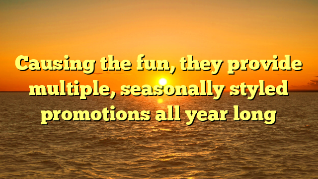 Causing the fun, they provide multiple, seasonally styled promotions all year long
