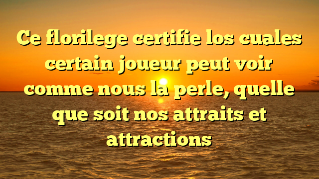 Ce florilege certifie los cuales certain joueur peut voir comme nous la perle, quelle que soit nos attraits et attractions
