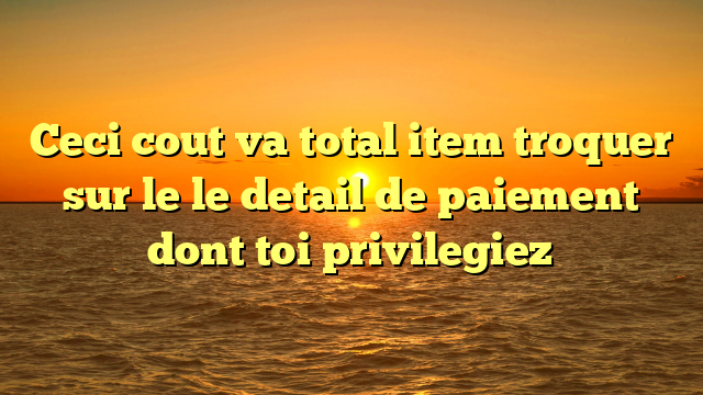 Ceci cout va total item troquer sur le le detail de paiement dont toi privilegiez