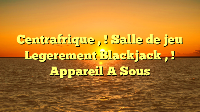 Centrafrique , ! Salle de jeu Legerement Blackjack , ! Appareil A Sous