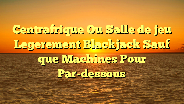 Centrafrique Ou Salle de jeu Legerement Blackjack Sauf que Machines Pour Par-dessous