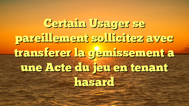 Certain Usager se   pareillement sollicitez avec transferer la gemissement a une Acte du jeu en tenant hasard