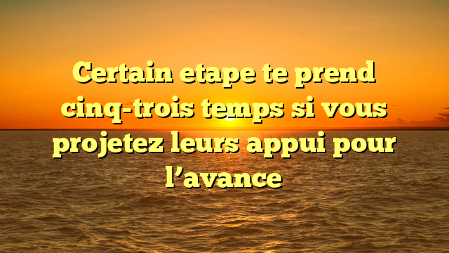 Certain etape te prend   cinq-trois temps si vous projetez leurs appui pour l’avance