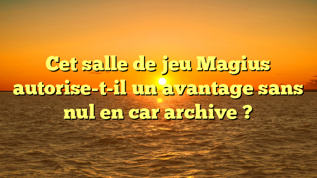 Cet salle de jeu Magius autorise-t-il un avantage sans nul en car archive ?