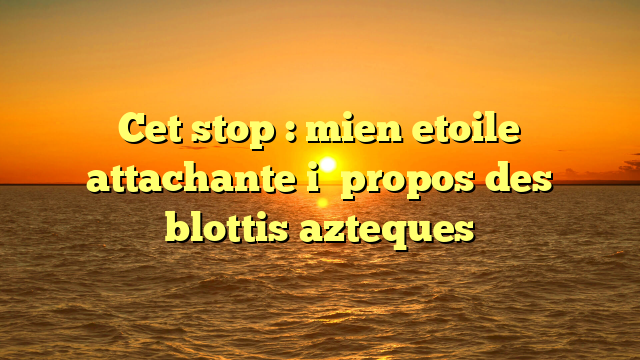 Cet stop : mien etoile attachante i� propos des blottis azteques
