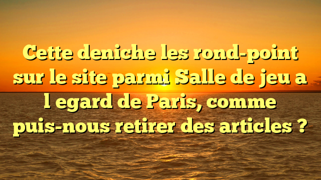 Cette deniche les rond-point sur le site parmi Salle de jeu a l�egard de Paris, comme puis-nous retirer des articles ?