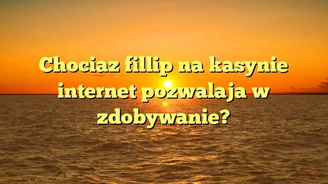 Chociaz fillip na kasynie internet pozwalaja w zdobywanie?